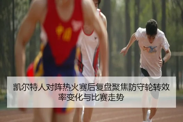 凯尔特人对阵热火赛后复盘聚焦防守轮转效率变化与比赛走势