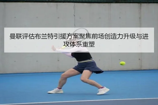 曼联评估布兰特引援方案聚焦前场创造力升级与进攻体系重塑