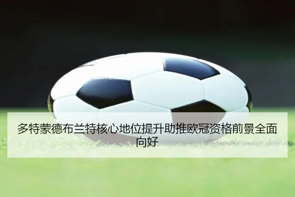 多特蒙德布兰特核心地位提升助推欧冠资格前景全面向好