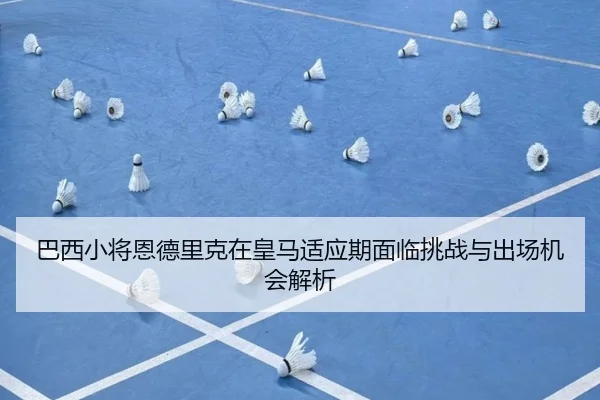 巴西小将恩德里克在皇马适应期面临挑战与出场机会解析
