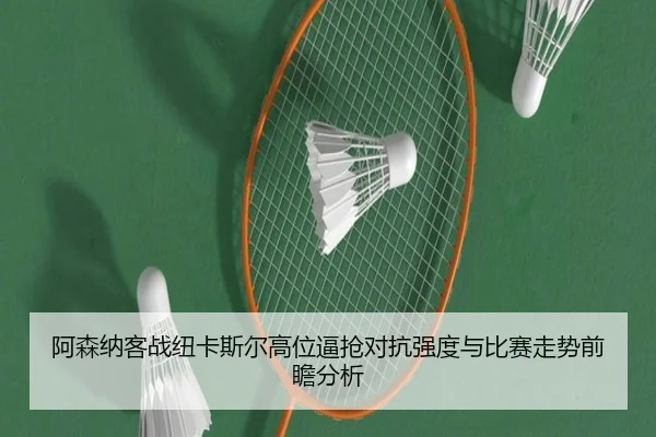 阿森纳客战纽卡斯尔高位逼抢对抗强度与比赛走势前瞻分析