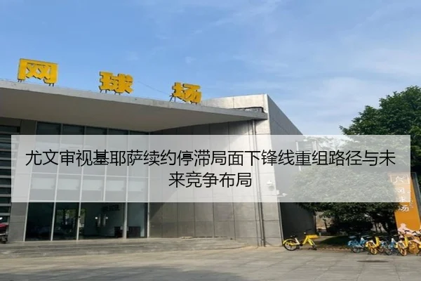 尤文审视基耶萨续约停滞局面下锋线重组路径与未来竞争布局