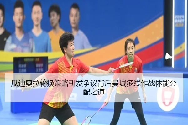 瓜迪奥拉轮换策略引发争议背后曼城多线作战体能分配之道