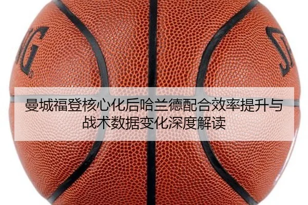 曼城福登核心化后哈兰德配合效率提升与战术数据变化深度解读