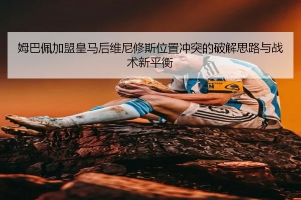姆巴佩加盟皇马后维尼修斯位置冲突的破解思路与战术新平衡