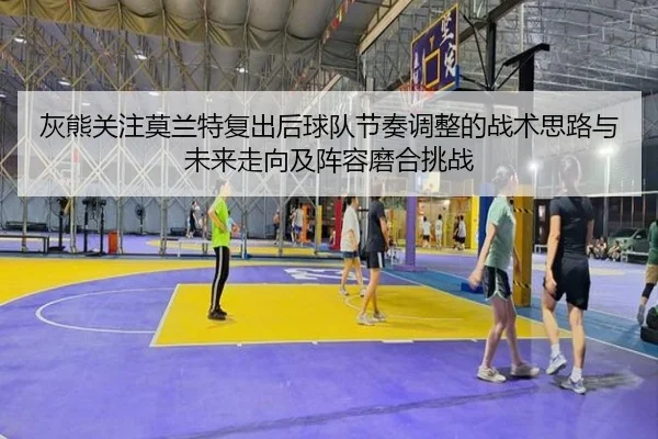 灰熊关注莫兰特复出后球队节奏调整的战术思路与未来走向及阵容磨合挑战