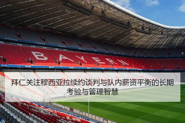 拜仁关注穆西亚拉续约谈判与队内薪资平衡的长期考验与管理智慧