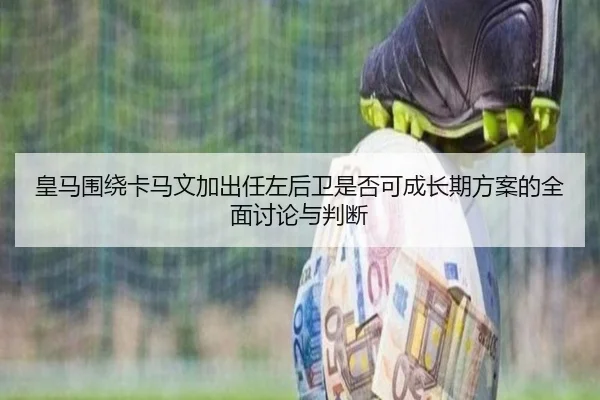 皇马围绕卡马文加出任左后卫是否可成长期方案的全面讨论与判断