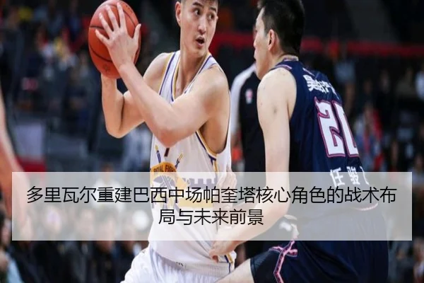 多里瓦尔重建巴西中场帕奎塔核心角色的战术布局与未来前景