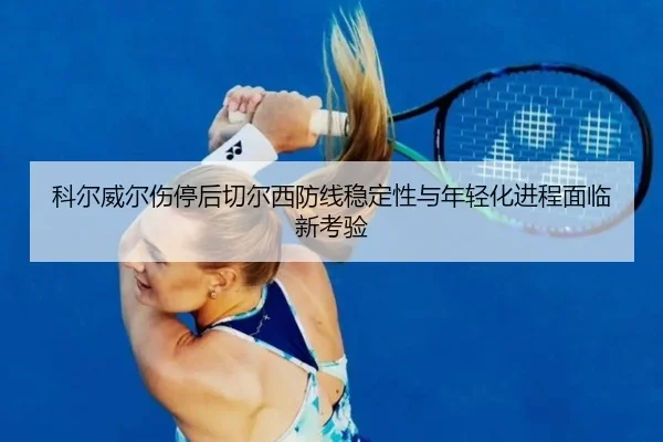 科尔威尔伤停后切尔西防线稳定性与年轻化进程面临新考验