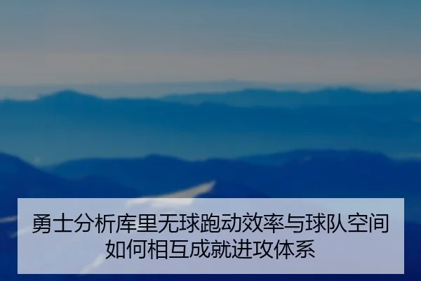 勇士分析库里无球跑动效率与球队空间如何相互成就进攻体系