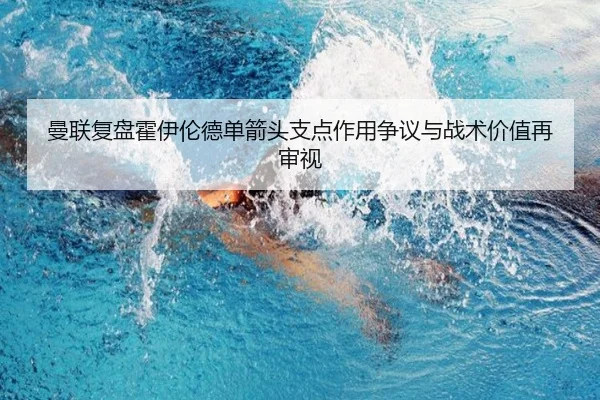 曼联复盘霍伊伦德单箭头支点作用争议与战术价值再审视