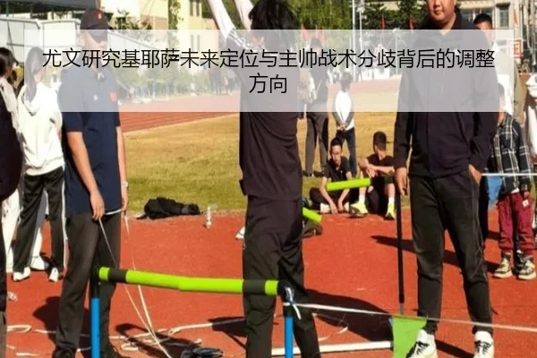 尤文研究基耶萨未来定位与主帅战术分歧背后的调整方向