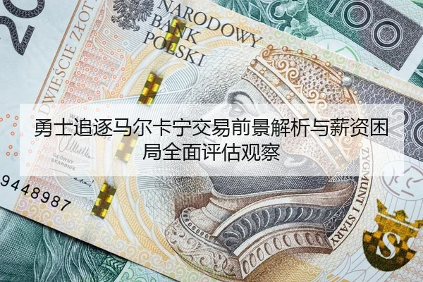 勇士追逐马尔卡宁交易前景解析与薪资困局全面评估观察