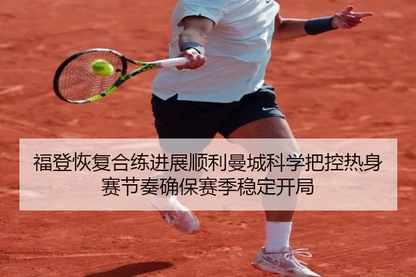 福登恢复合练进展顺利曼城科学把控热身赛节奏确保赛季稳定开局