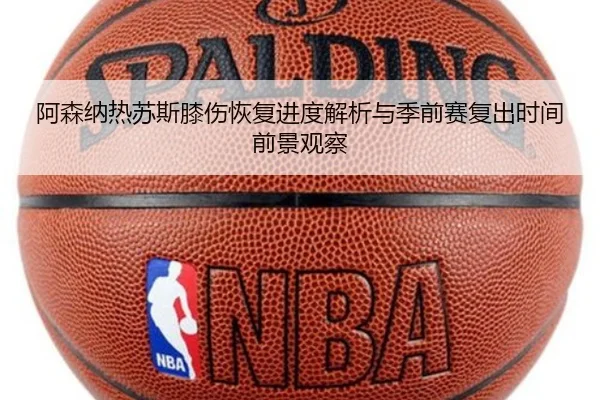阿森纳热苏斯膝伤恢复进度解析与季前赛复出时间前景观察