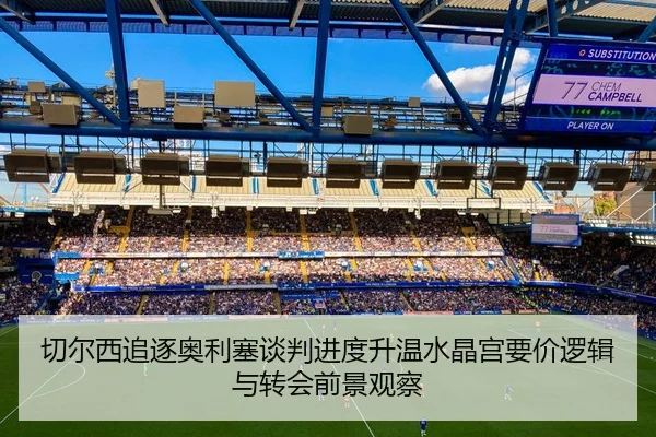 切尔西追逐奥利塞谈判进度升温水晶宫要价逻辑与转会前景观察
